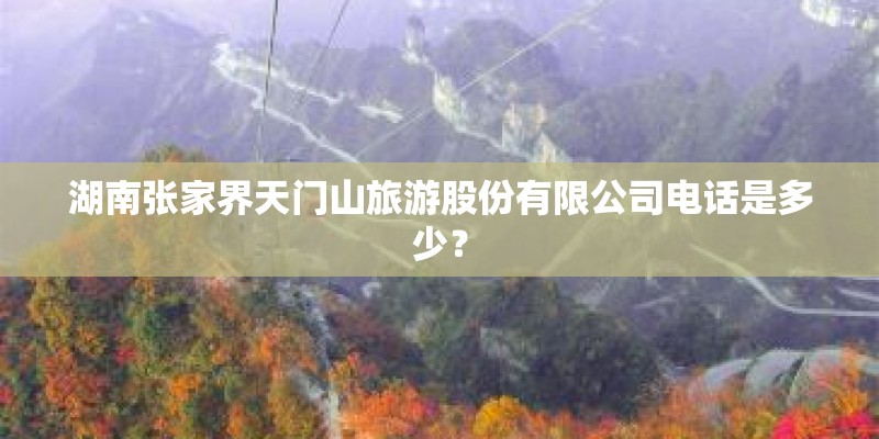 湖南张家界天门山旅游股份有限公司电话是多少？