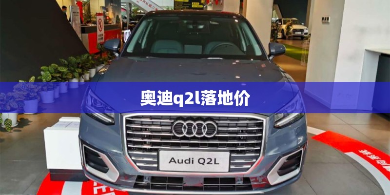 奥迪q2l落地价 奥迪q2l落地价