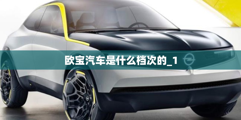 欧宝汽车是什么档次的_1 欧宝汽车是什么档次的_1