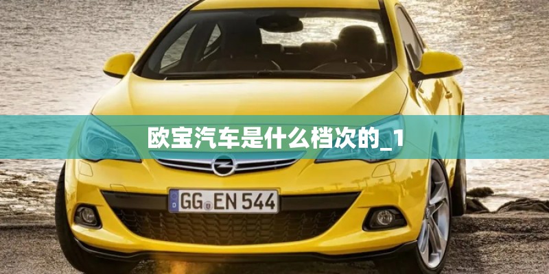 欧宝汽车是什么档次的_1 欧宝汽车是什么档次的_1