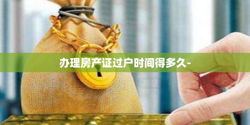 办理房产证过户时间得多久-