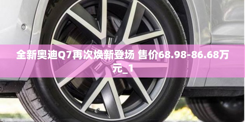 全新奥迪Q7再次焕新登场 售价68.98-86.68万元_1 全新奥迪Q7再次焕新登场 售价68.98-86.68万元_1