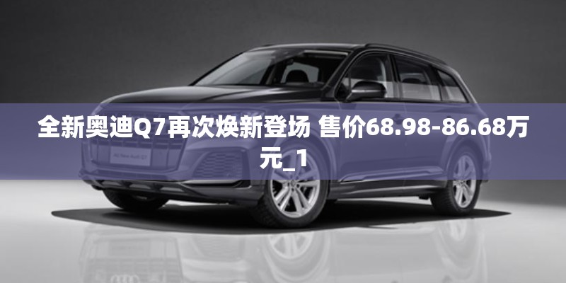 全新奥迪Q7再次焕新登场 售价68.98-86.68万元_1 全新奥迪Q7再次焕新登场 售价68.98-86.68万元_1