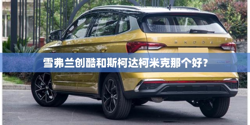 雪弗兰创酷和斯柯达柯米克那个好？