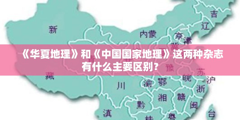 《华夏地理》和《中国国家地理》这两种杂志有什么主要区别？