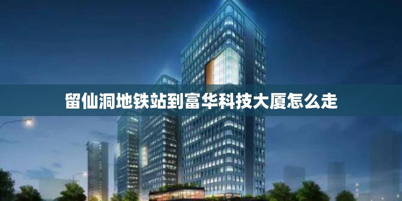 留仙洞地铁站到富华科技大厦怎么走